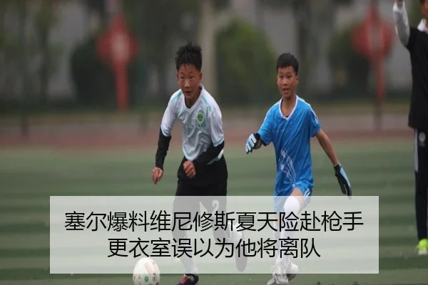 塞尔爆料维尼修斯夏天险赴枪手 更衣室误以为他将离队 | bet365app